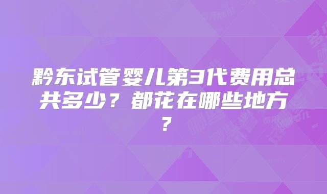 黔东试管婴儿第3代费用总共多少？都花在哪些地方？