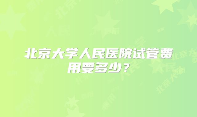 北京大学人民医院试管费用要多少?