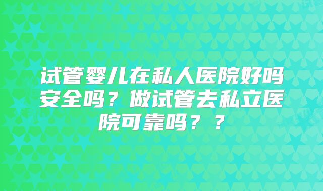 试管婴儿在私人医院好吗安全吗?做试管去私立医院可靠吗??
