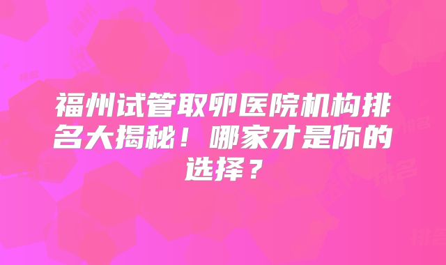 福州试管取卵医院机构排名大揭秘！哪家才是你的选择？