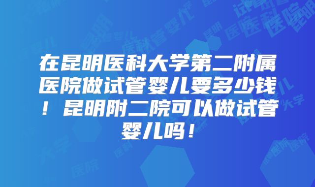 在昆明医科大学第二附属医院做试管婴儿要多少钱!昆明附二院可以做试管婴儿吗!
