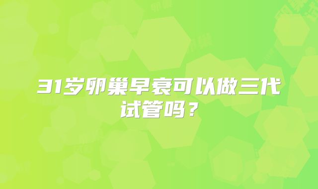 31岁卵巢早衰可以做三代试管吗？