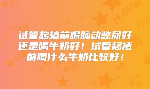 试管移植前喝脉动憋尿好还是喝牛奶好！试管移植前喝什么牛奶比较好！