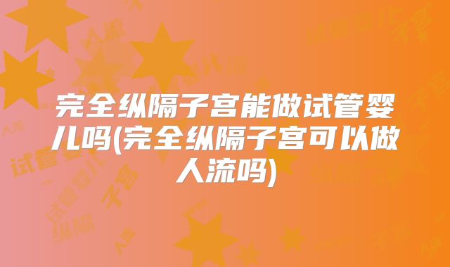 完全纵隔子宫能做试管婴儿吗(完全纵隔子宫可以做人流吗)