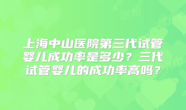 上海中山医院第三代试管婴儿成功率是多少？三代试管婴儿的成功率高吗？