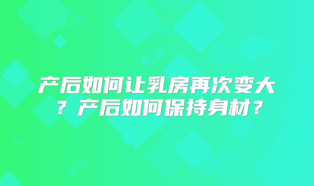 产后如何让乳房再次变大？产后如何保持身材？