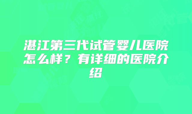 湛江第三代试管婴儿医院怎么样?有详细的医院介绍