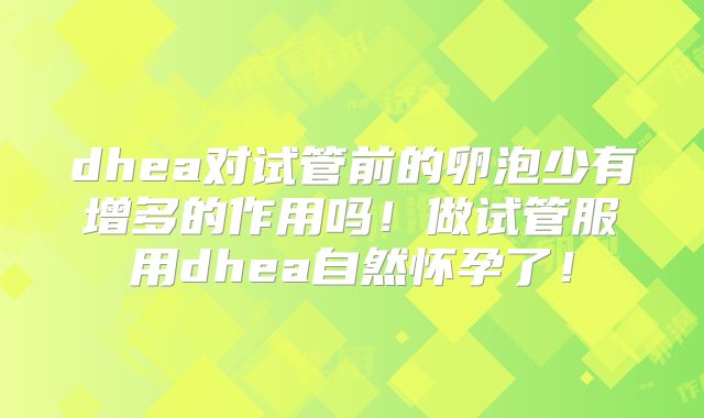 dhea对试管前的卵泡少有增多的作用吗！做试管服用dhea自然怀孕了！