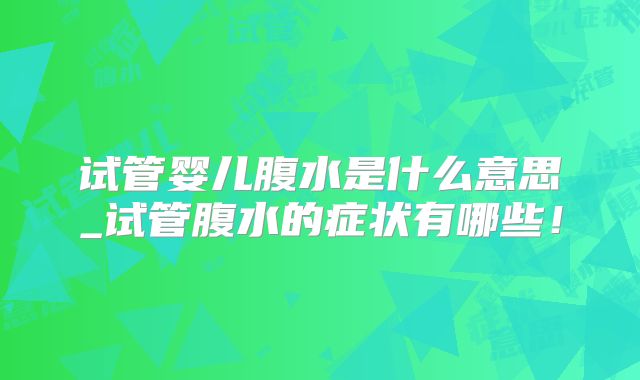 试管婴儿腹水是什么意思_试管腹水的症状有哪些!