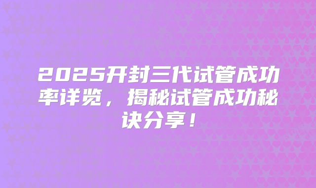 2025开封三代试管成功率详览，揭秘试管成功秘诀分享！