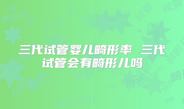 三代试管婴儿畸形率 三代试管会有畸形儿吗