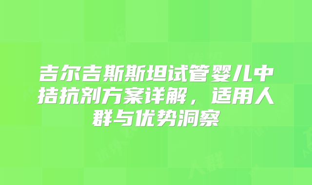 吉尔吉斯斯坦试管婴儿中拮抗剂方案详解，适用人群与优势洞察