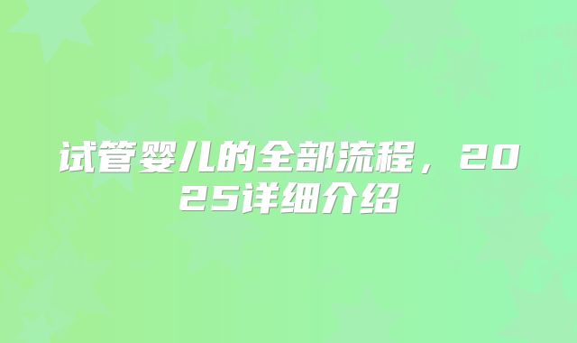 试管婴儿的全部流程,2025详细介绍
