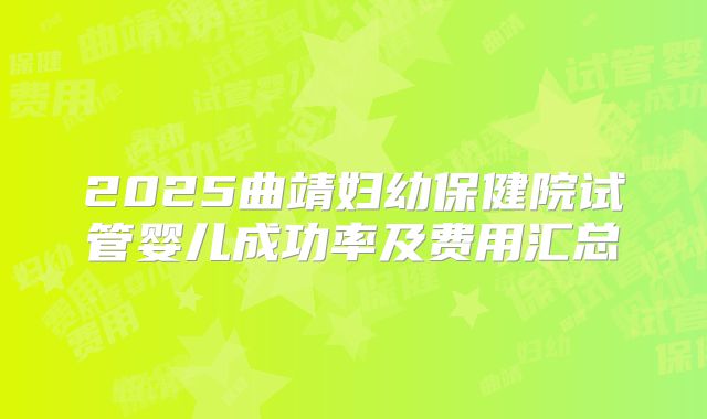 2025曲靖妇幼保健院试管婴儿成功率及费用汇总