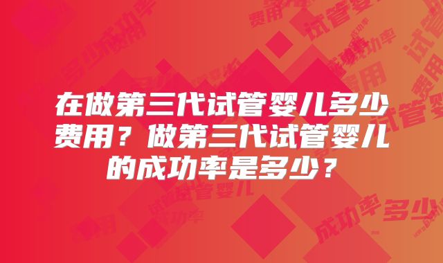 在做第三代试管婴儿多少费用？做第三代试管婴儿的成功率是多少？