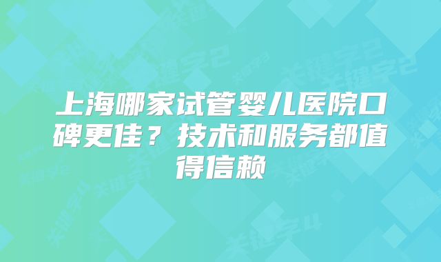上海哪家试管婴儿医院口碑更佳？技术和服务都值得信赖