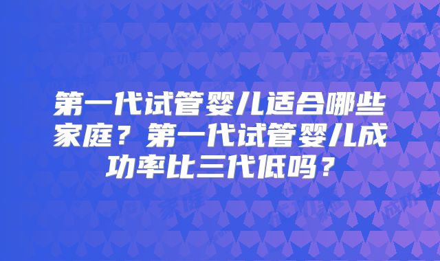 第一代试管婴儿适合哪些家庭？第一代试管婴儿成功率比三代低吗？