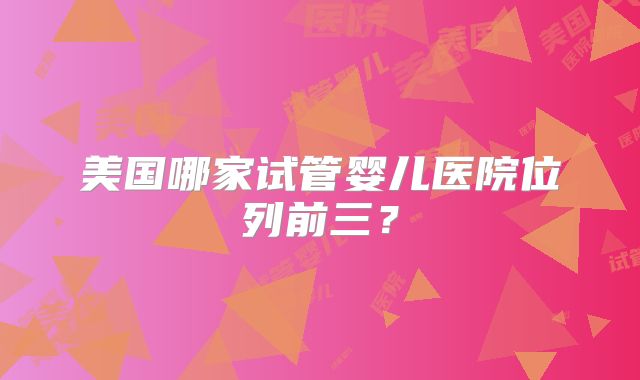 美国哪家试管婴儿医院位列前三？