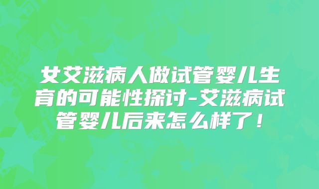 女艾滋病人做试管婴儿生育的可能性探讨-艾滋病试管婴儿后来怎么样了！