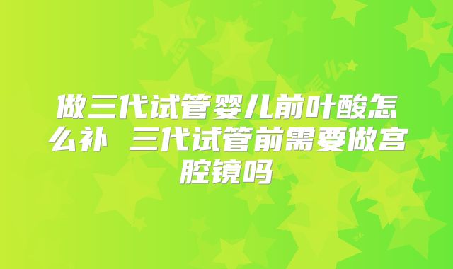 做三代试管婴儿前叶酸怎么补 三代试管前需要做宫腔镜吗