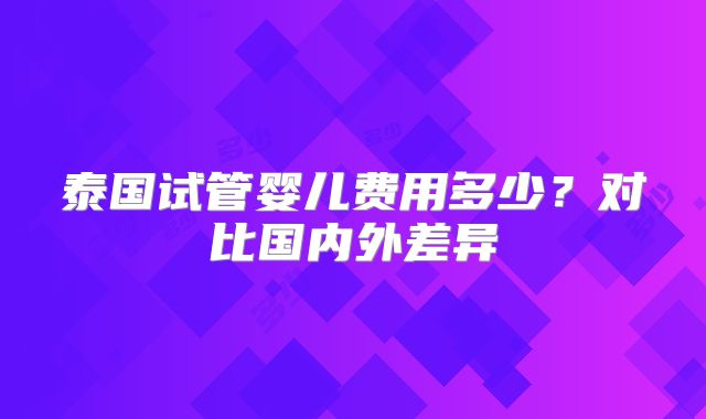 泰国试管婴儿费用多少？对比国内外差异