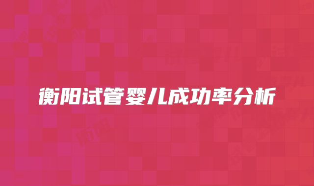 衡阳试管婴儿成功率分析