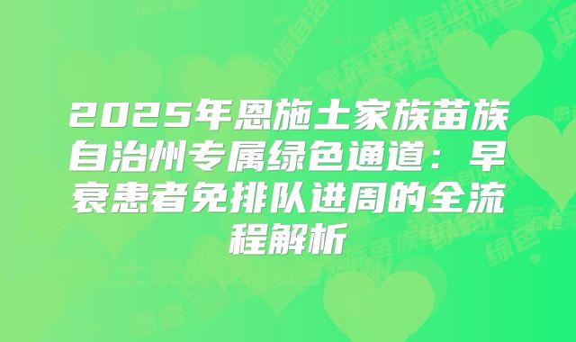 2025年恩施土家族苗族自治州专属绿色通道:早衰患者免排队进周的全流程解析
