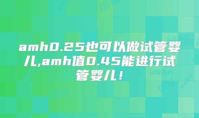 amh0.25也可以做试管婴儿,amh值0.45能进行试管婴儿！