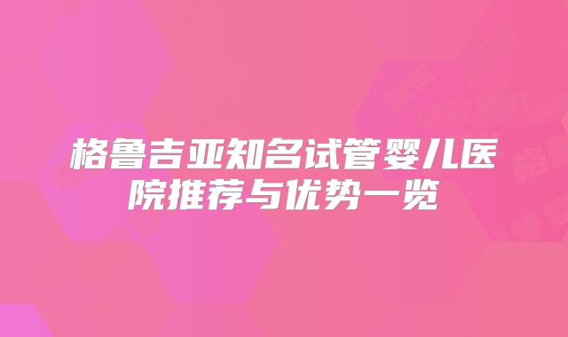 格鲁吉亚知名试管婴儿医院推荐与优势一览