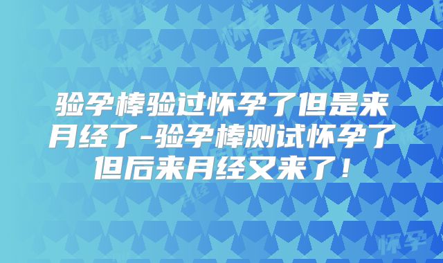 验孕棒验过怀孕了但是来月经了-验孕棒测试怀孕了但后来月经又来了!