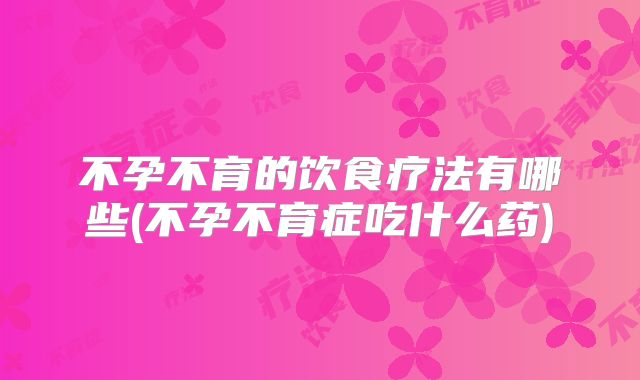 不孕不育的饮食疗法有哪些(不孕不育症吃什么药)