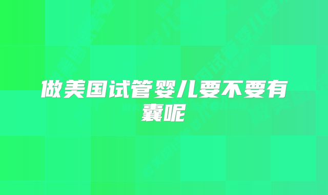 做美国试管婴儿要不要有囊呢