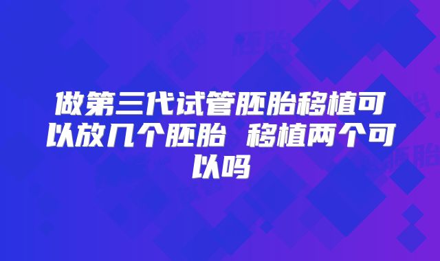 做第三代试管胚胎移植可以放几个胚胎 移植两个可以吗