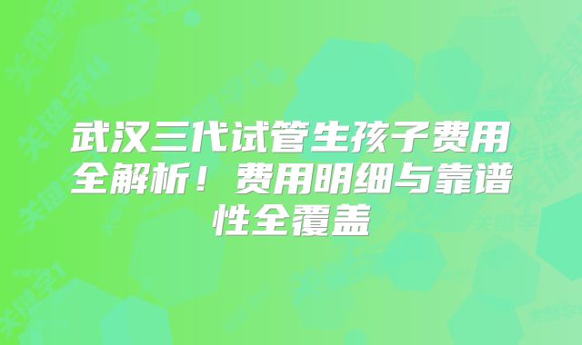 武汉三代试管生孩子费用全解析！费用明细与靠谱性全覆盖