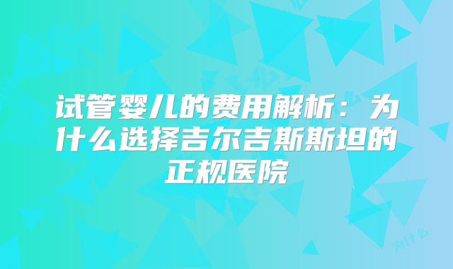 试管婴儿的费用解析：为什么选择吉尔吉斯斯坦的正规医院