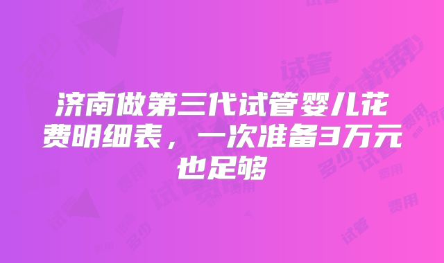 济南做第三代试管婴儿花费明细表，一次准备3万元也足够