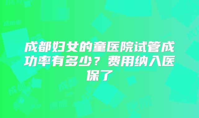 成都妇女的童医院试管成功率有多少？费用纳入医保了