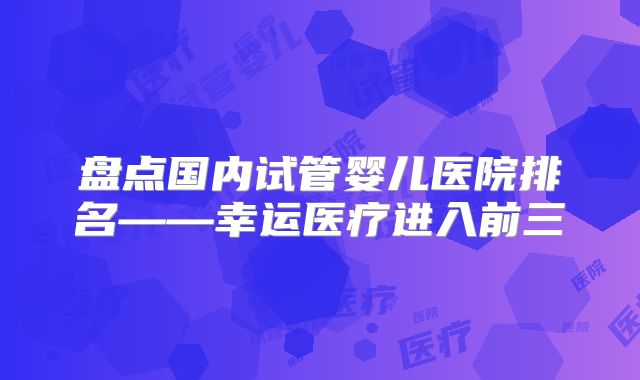 盘点国内试管婴儿医院排名——幸运医疗进入前三