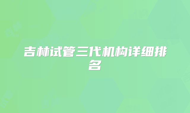 吉林试管三代机构详细排名