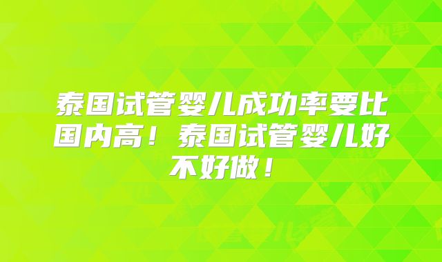 泰国试管婴儿成功率要比国内高!泰国试管婴儿好不好做!