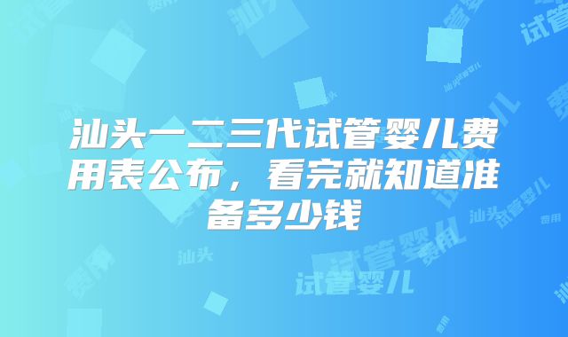 汕头一二三代试管婴儿费用表公布，看完就知道准备多少钱