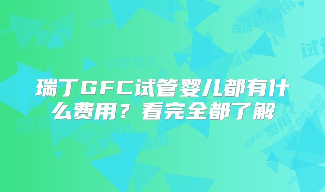 瑞丁GFC试管婴儿都有什么费用?看完全都了解