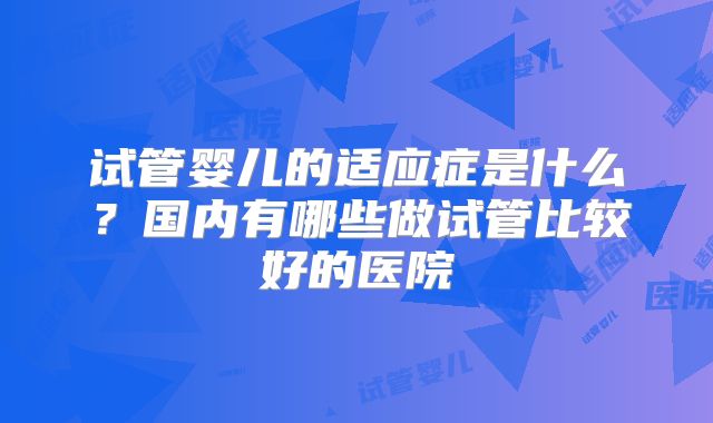 试管婴儿的适应症是什么？国内有哪些做试管比较好的医院