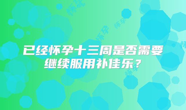 已经怀孕十三周是否需要继续服用补佳乐？