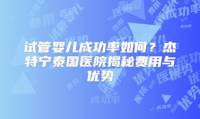 试管婴儿成功率如何？杰特宁泰国医院揭秘费用与优势