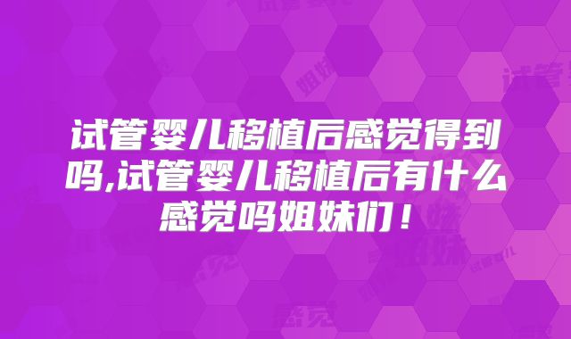 试管婴儿移植后感觉得到吗,试管婴儿移植后有什么感觉吗姐妹们！