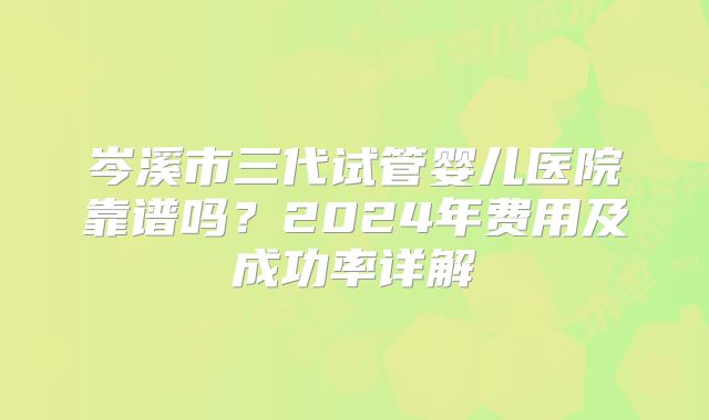 岑溪市三代试管婴儿医院靠谱吗?2024年费用及成功率详解