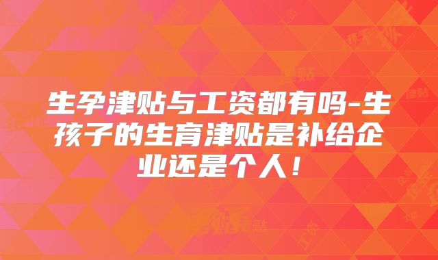 生孕津贴与工资都有吗-生孩子的生育津贴是补给企业还是个人！