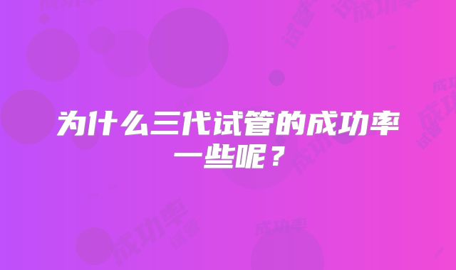 为什么三代试管的成功率一些呢?