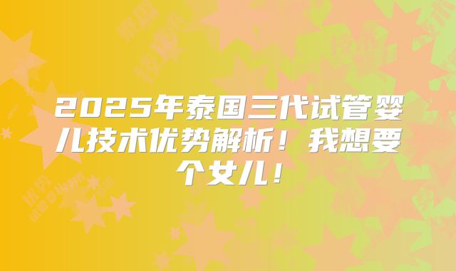 2025年泰国三代试管婴儿技术优势解析!我想要个女儿!